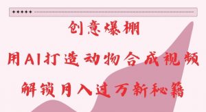 创意爆棚，用AI打造动物合成视频，解锁月入过W新秘籍【揭秘】-一起网赚吧