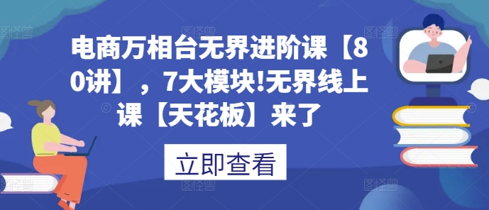 电商万相台无界进阶课【80讲】，7大模块!无界线上课【天花板】来了-一起网赚吧