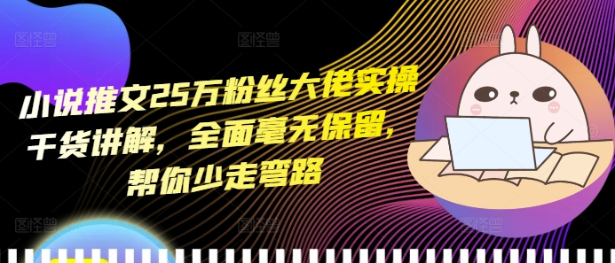小说推文25万粉丝大佬实操干货讲解，全面毫无保留，帮你少走弯路-一起网赚吧