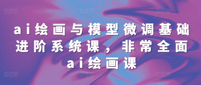 ai绘画与模型微调基础进阶系统课，非常全面ai绘画课(68节)-一起网赚吧