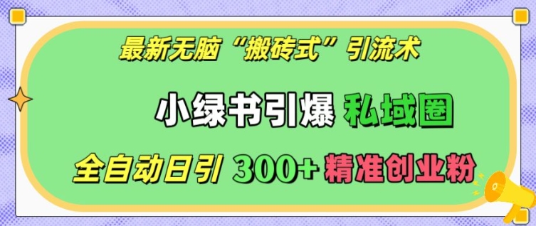 最新无脑“搬砖式”引流术，小绿书引爆私域圈，全自动日引300+精准创业粉【揭秘】-一起网赚吧