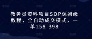 教务员资料项目SOP保姆级教程,全自动成交模式,一单158-398-一起网赚吧