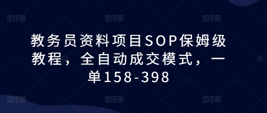 教务员资料项目SOP保姆级教程，全自动成交模式，一单158-398-一起网赚吧