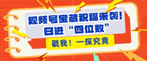 视频号宝藏祝福来袭，粉丝无忧扩张，带货效能翻倍，日进“四位数” 近在咫尺-一起网赚吧