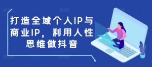 打造全域个人IP与商业IP,利用人性思维做抖音-一起网赚吧