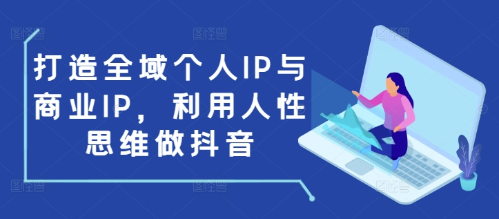 打造全域个人IP与商业IP,利用人性思维做抖音-一起网赚吧