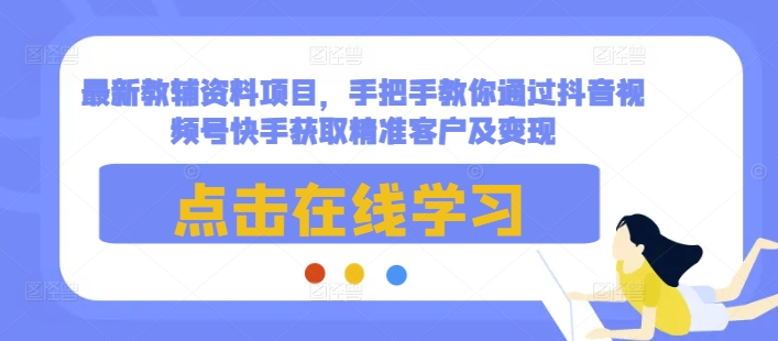 最新教辅资料项目，手把手教你通过抖音视频号快手获取精准客户及变现-一起网赚吧