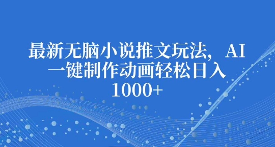 最新无脑小说推文玩法，AI一键制作动画轻松日入多张【揭秘】-一起网赚吧