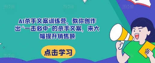 AI杀手文案训练营，教你创作出“一击必中”的杀手文案，来大幅提升销售额-一起网赚吧