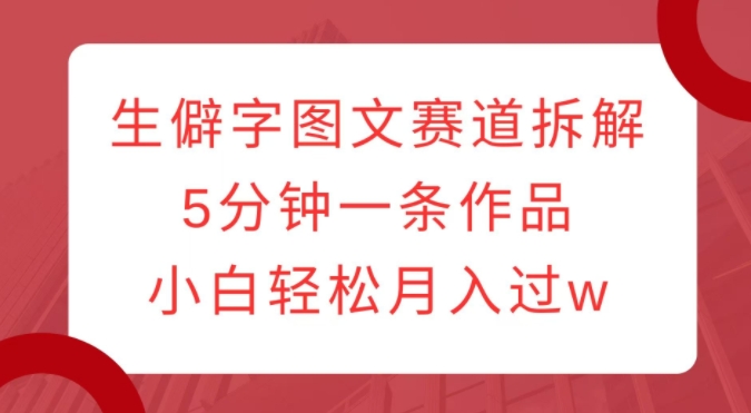 生僻字图文赛道拆解，5分钟一条作品，小白轻松月入过w-一起网赚吧