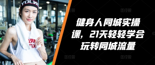 健身人同城实操课，21天轻轻学会玩转同城流量-一起网赚吧