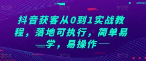 抖音获客从0到1实战教程，落地可执行，简单易学，易操作-一起网赚吧
