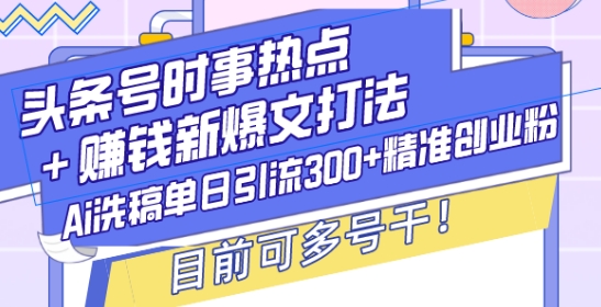 头条号时事热点+赚钱新爆文打法，Ai洗稿单日引流300+精准创业粉，目前可多号干【揭秘】-一起网赚吧
