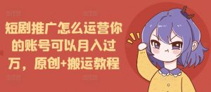 短剧推广怎么运营你的账号可以月入过万，原创+搬运教程-一起网赚吧