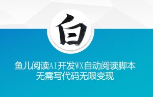 ‘鱼儿阅读’利用AI无需写代码开发自动微信自动阅读脚本无限变现【揭秘】-一起网赚吧
