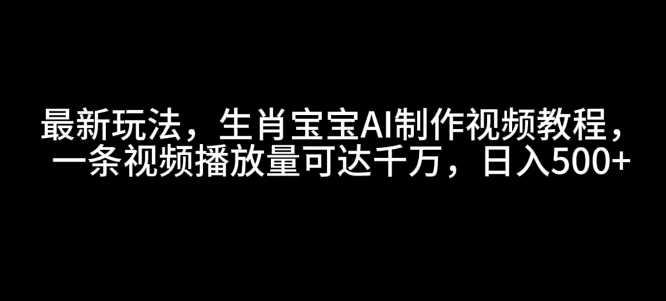 最新玩法，生肖宝宝AI制作视频教程，一条视频播放量可达千万，日入5张【揭秘】-一起网赚吧