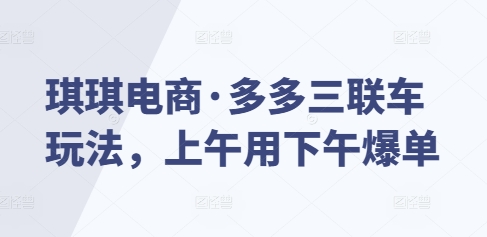 琪琪电商·多多三联车玩法，上午用下午爆单-一起网赚吧
