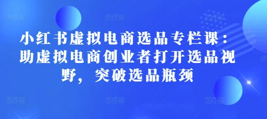 小红书虚拟电商选品专栏课：助虚拟电商创业者打开选品视野，突破选品瓶颈-一起网赚吧