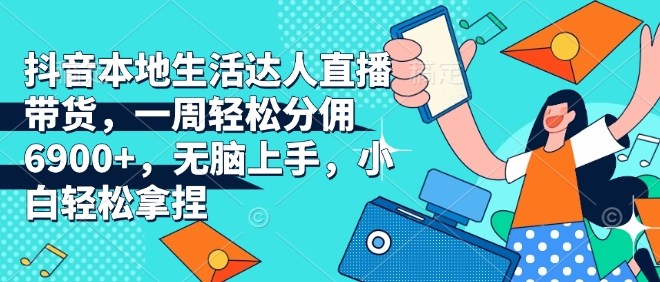 抖音本地生活达人直播带货，一周轻松分佣6900+，无脑上手，小白轻松拿捏【揭秘】-一起网赚吧