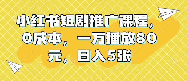 小红书短剧推广课程，0成本，一万播放80元，日入5张-一起网赚吧