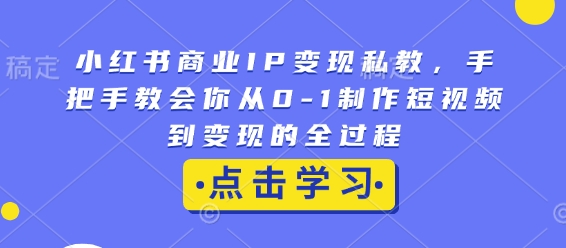 小红书商业IP变现私教，手把手教会你从0-1制作短视频到变现的全过程-一起网赚吧