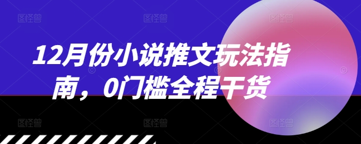 12月份小说推文玩法指南，0门槛全程干货-一起网赚吧