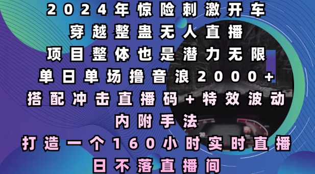 2024年惊险刺激开车穿越整蛊无人直播，单日单场撸音浪2000+，打造一个160小时实时直播日不落直播间【揭秘】-一起网赚吧