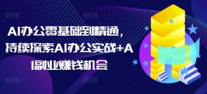 AI办公零基础到精通，持续探索AI办公实战+AI副业赚钱机会-一起网赚吧