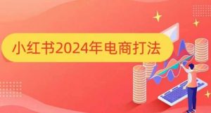小红书2024年电商打法,手把手教你如何打爆小红书店铺-一起网赚吧