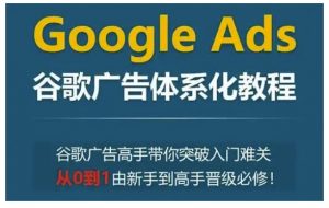 Google Ads谷歌广告体系化教程，谷歌广告高手带你突破入门难关，从0到1由新手到高手晋级必修-一起网赚吧