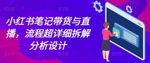 小红书笔记带货与直播，流程超详细拆解分析设计-一起网赚吧