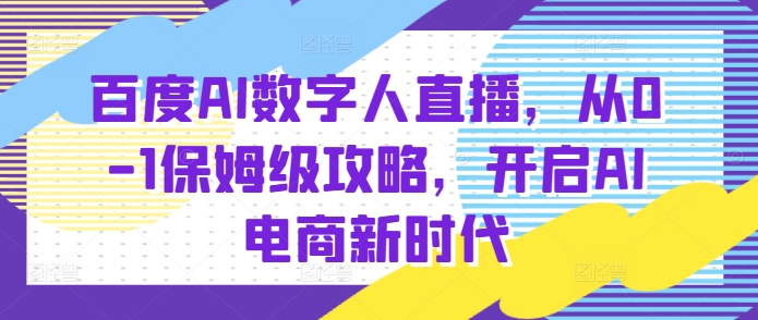 百度AI数字人直播带货，从0-1保姆级攻略，开启AI电商新时代-一起网赚吧