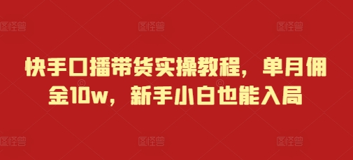 快手口播带货实操教程，单月佣金10w，新手小白也能入局-一起网赚吧