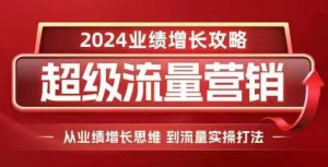 2024超级流量营销,2024业绩增长攻略,从业绩增长思维到流量实操打法-一起网赚吧
