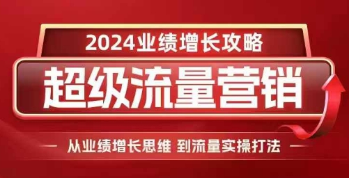 2024超级流量营销，2024业绩增长攻略，从业绩增长思维到流量实操打法-一起网赚吧