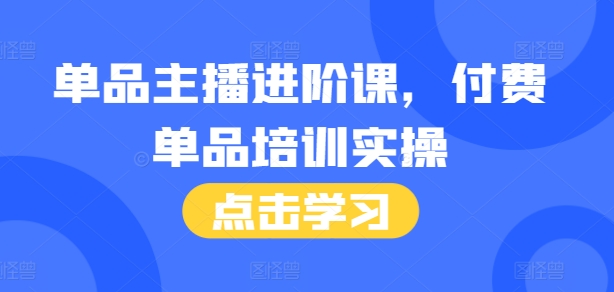 单品主播进阶课，付费单品培训实操，46节完整+话术本-一起网赚吧