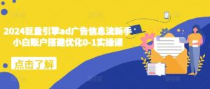 2024巨量引擎ad广告信息流新手小白账户搭建优化0-1实操课-一起网赚吧