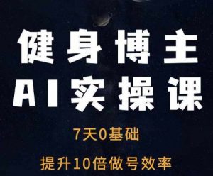 健身博主AI实操课——7天从0到1提升10倍做号效率-一起网赚吧