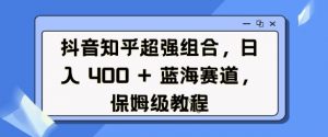 抖音知乎超强组合，日入4张， 蓝海赛道，保姆级教程-一起网赚吧