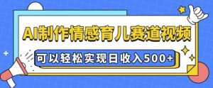 AI 制作情感育儿赛道视频，可以轻松实现日收入5张【揭秘】-一起网赚吧