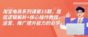 淘宝电商系列课第15期，底层逻辑解析+核心操作教程，运营、推广提升能力的必学课程+配套资料-一起网赚吧