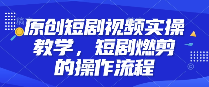 原创短剧视频实操教学，短剧燃剪的操作流程-一起网赚吧