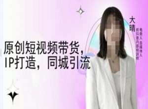 原创短视频带货，IP打造，同城引流-大晴自媒体教程-一起网赚吧