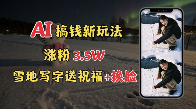冬季搞钱新玩法，雪地写字表白送祝福、换脸，用免费AI手把手教你制作，轻松涨粉3.5w，接单到手软-一起网赚吧