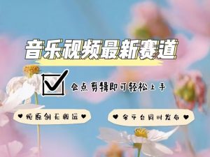 音乐视频赛道最新玩法，纯原创不违规，可所有平台同时发布，会点剪辑即可轻松拿捏-一起网赚吧