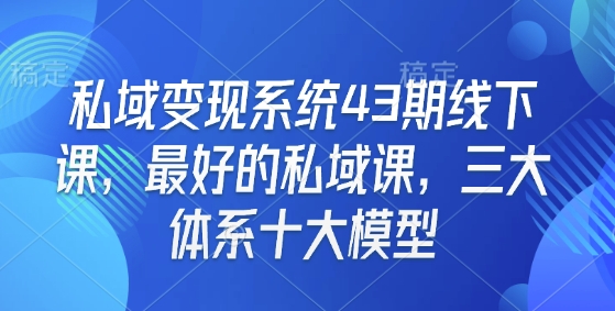 私域变现系统43期线下课，最好的私域课，三大体系十大模型-一起网赚吧