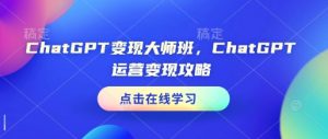 ChatGPT变现大师班，ChatGPT运营变现攻略-一起网赚吧