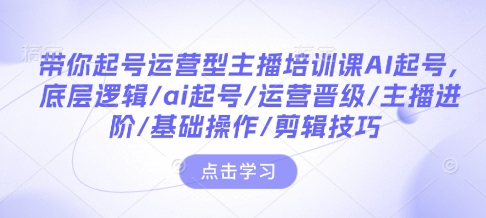 带你起号运营型主播培训课AI起号，底层逻辑/ai起号/运营晋级/主播进阶/基础操作/剪辑技巧-一起网赚吧