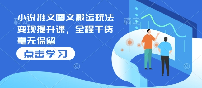 小说推文图文搬运玩法变现提升课，全程干货毫无保留-一起网赚吧