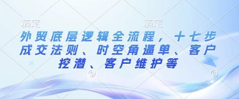 外贸底层逻辑全流程，十七步成交法则、时空角逼单、客户挖潜、客户维护等-一起网赚吧